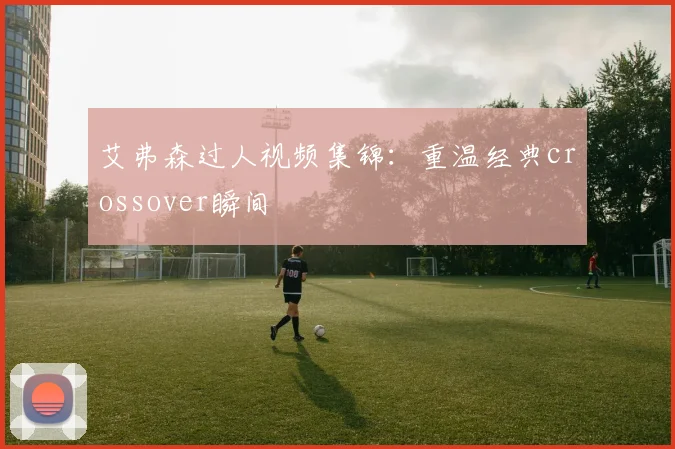 艾弗森过人视频集锦：重温经典crossover瞬间