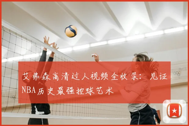 艾弗森高清过人视频全收录：见证NBA历史最强控球艺术