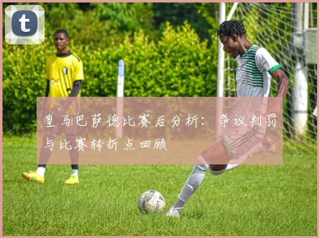 皇马巴萨德比赛后分析：争议判罚与比赛转折点回顾