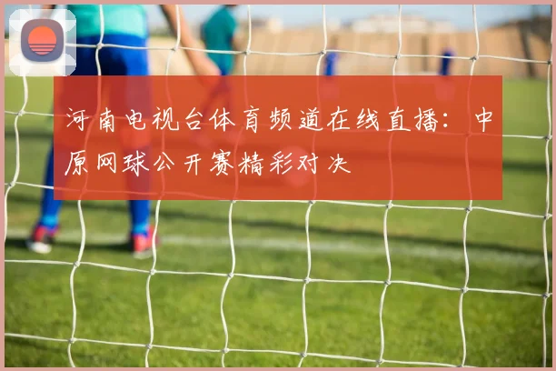 河南电视台体育频道在线直播:中原网球公开赛精彩对决