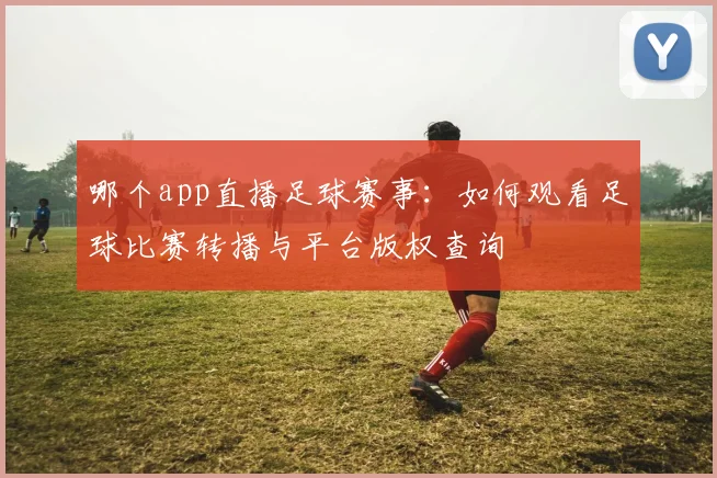 哪个app直播足球赛事：如何观看足球比赛转播与平台版权查询