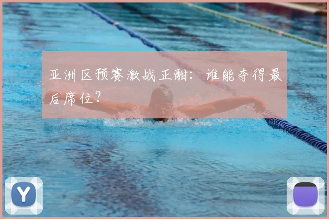 亚洲区预赛激战正酣：谁能夺得最后席位？
