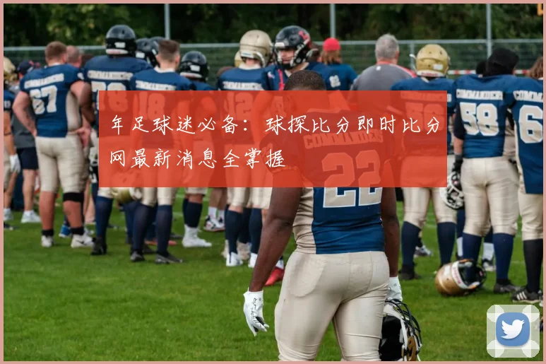 年足球迷必备:球探比分即时比分网最新消息全掌握