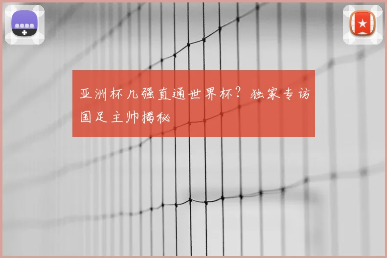 亚洲杯几强直通世界杯？独家专访国足主帅揭秘