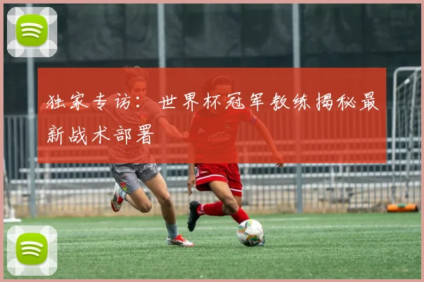 独家专访:世界杯冠军教练揭秘最新战术部署