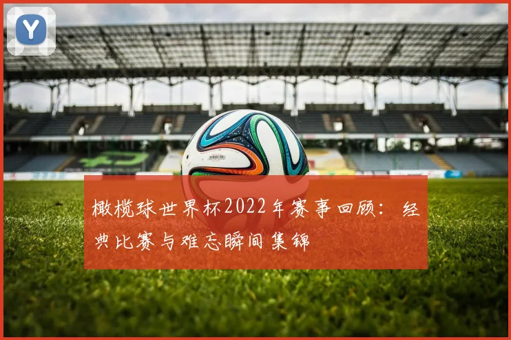 橄榄球世界杯2022年赛事回顾:经典比赛与难忘瞬间集锦