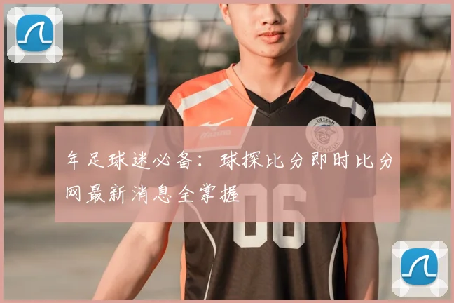 年足球迷必备：球探比分即时比分网最新消息全掌握