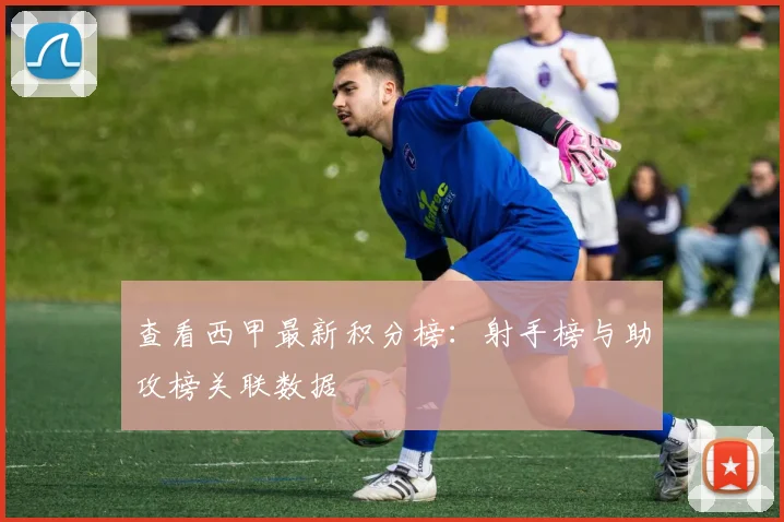 查看西甲最新积分榜：射手榜与助攻榜关联数据