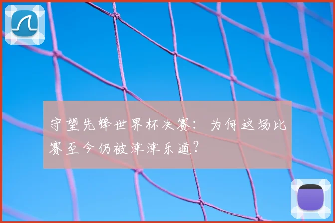 守望先锋世界杯决赛：为何这场比赛至今仍被津津乐道？