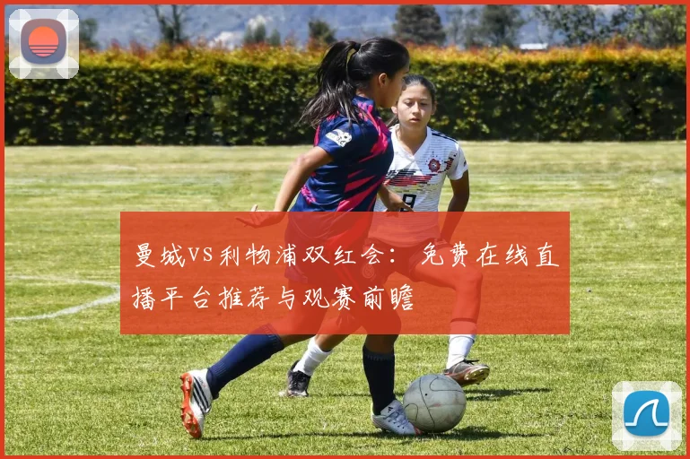 曼城vs利物浦双红会：免费在线直播平台推荐与观赛前瞻