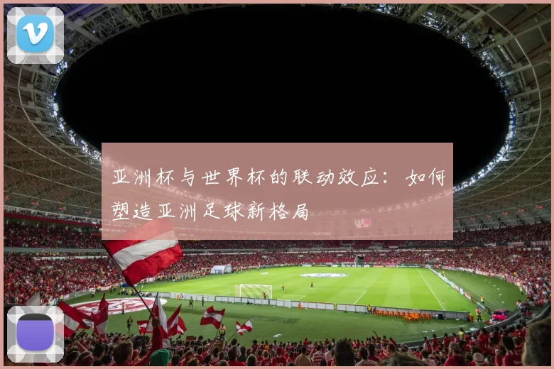 亚洲杯与世界杯的联动效应：如何塑造亚洲足球新格局