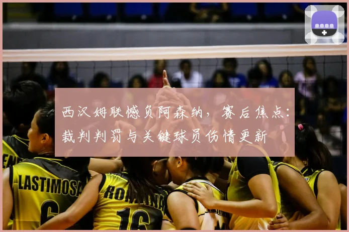 西汉姆联憾负阿森纳，赛后焦点：裁判判罚与关键球员伤情更新