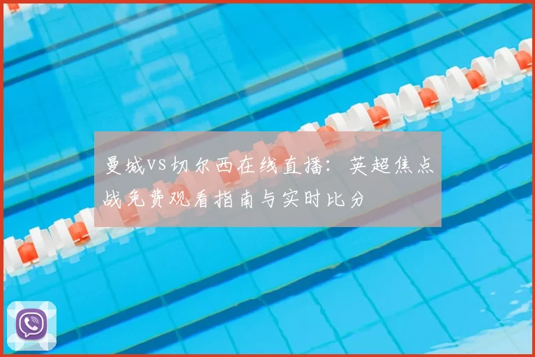 曼城vs切尔西在线直播:英超焦点战免费观看指南与实时比分