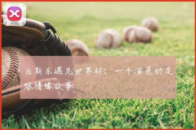 当靳东遇见世界杯:一个演员的足球情缘故事