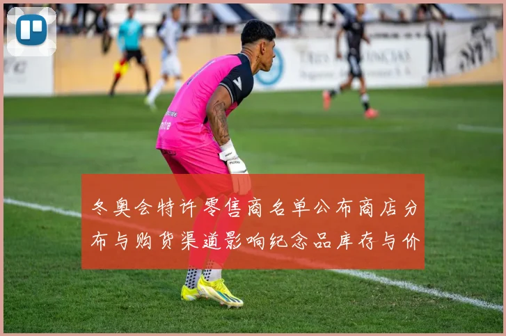 冬奥会特许零售商名单公布商店分布与购货渠道影响纪念品库存与价格