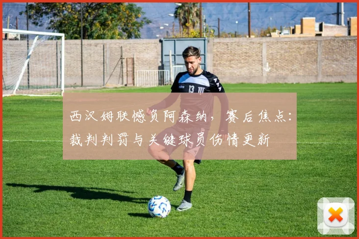 西汉姆联憾负阿森纳,赛后焦点:裁判判罚与关键球员伤情更新