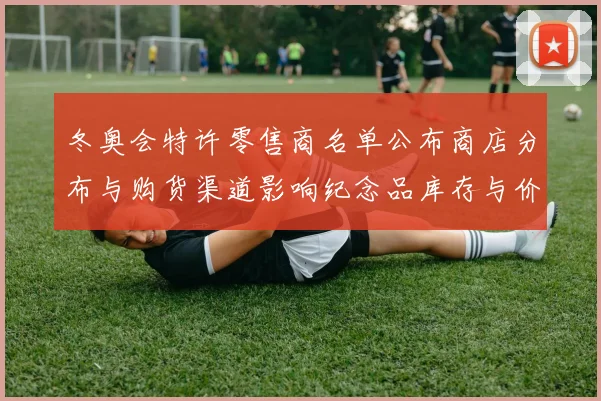 冬奥会特许零售商名单公布商店分布与购货渠道影响纪念品库存与价格