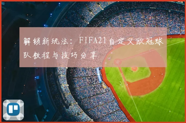 解锁新玩法:FIFA21自定义欧冠球队教程与技巧分享