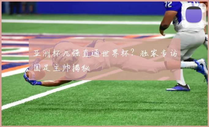 亚洲杯几强直通世界杯？独家专访国足主帅揭秘