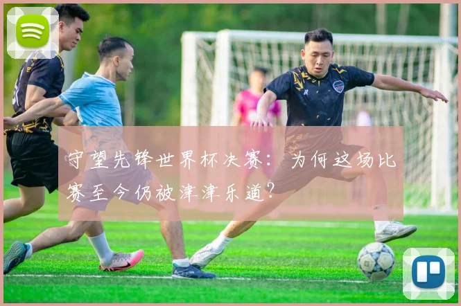 守望先锋世界杯决赛：为何这场比赛至今仍被津津乐道？