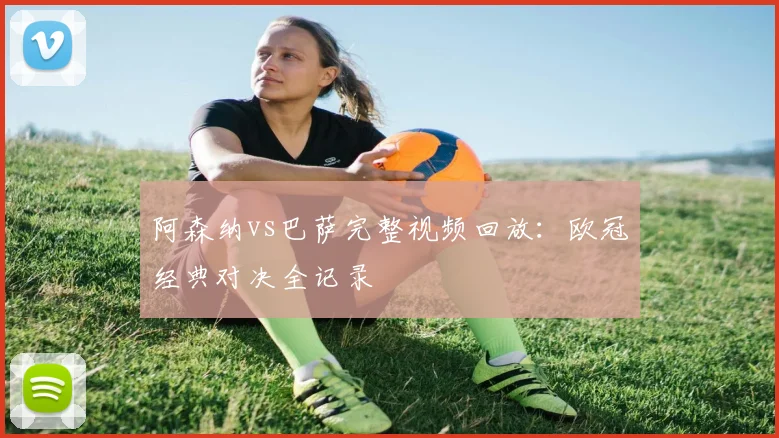 阿森纳vs巴萨完整视频回放：欧冠经典对决全记录