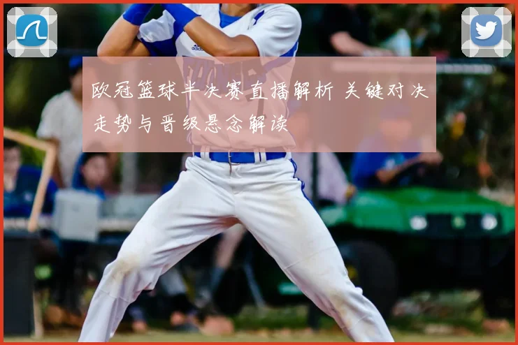 欧冠篮球半决赛直播解析 关键对决走势与晋级悬念解读
