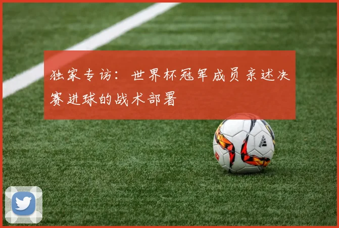 独家专访:世界杯冠军成员亲述决赛进球的战术部署