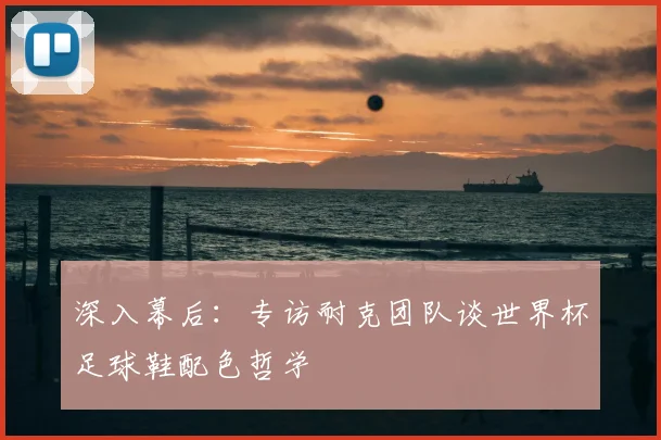 深入幕后：专访耐克团队谈世界杯足球鞋配色哲学