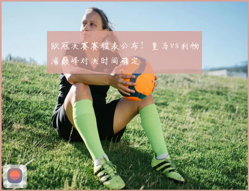 欧冠决赛赛程表公布！皇马vs利物浦巅峰对决时间确定