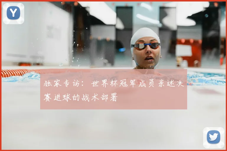 独家专访：世界杯冠军成员亲述决赛进球的战术部署