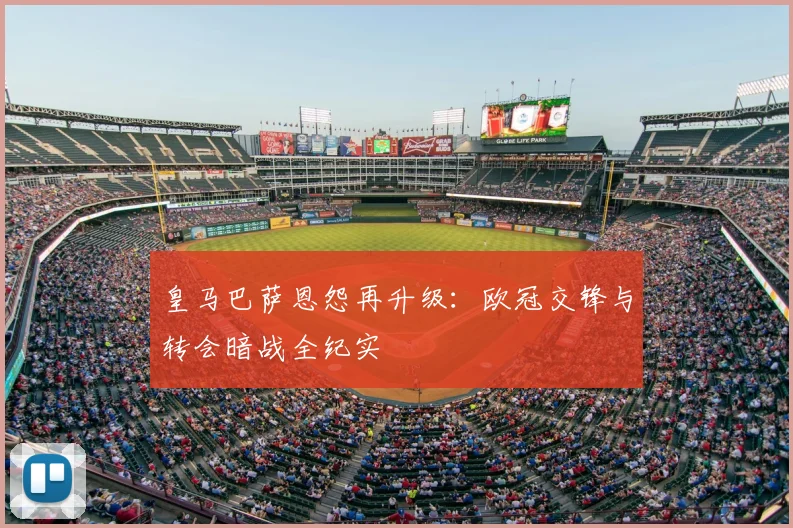 皇马巴萨恩怨再升级：欧冠交锋与转会暗战全纪实