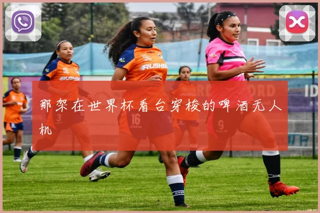 那架在世界杯看台穿梭的啤酒无人机