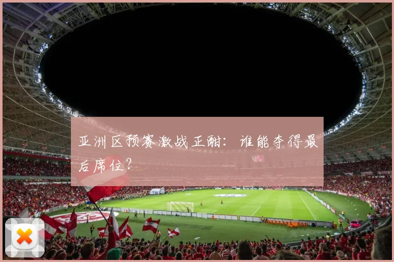 亚洲区预赛激战正酣：谁能夺得最后席位？