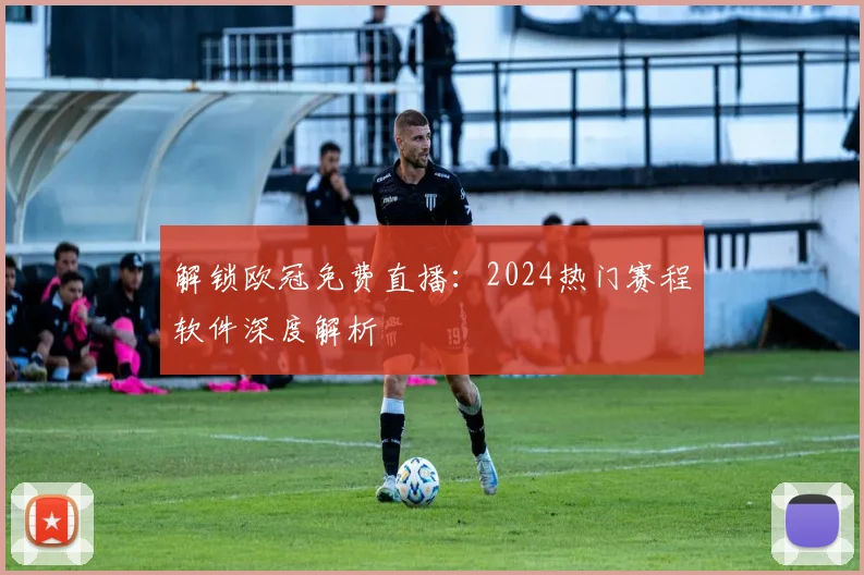 解锁欧冠免费直播：2024热门赛程软件深度解析
