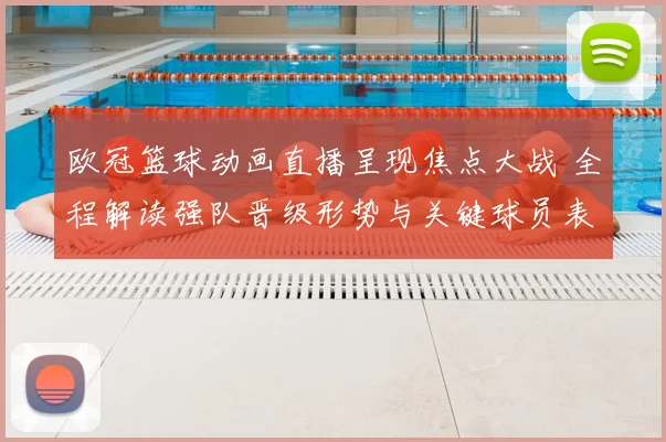 欧冠篮球动画直播呈现焦点大战 全程解读强队晋级形势与关键球员表现