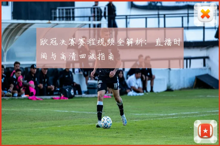 欧冠决赛赛程视频全解析：直播时间与高清回放指南