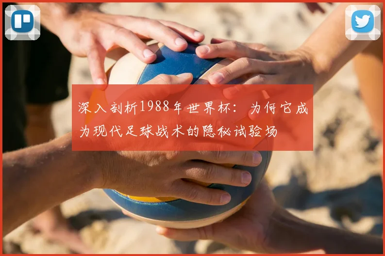 深入剖析1988年世界杯：为何它成为现代足球战术的隐秘试验场
