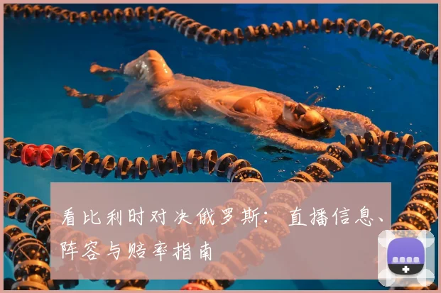 看比利时对决俄罗斯：直播信息、阵容与赔率指南